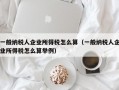 一般纳税人企业所得税怎么算（一般纳税人企业所得税怎么算举例）