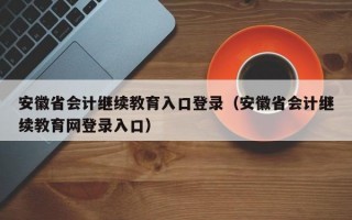 安徽省会计继续教育入口登录（安徽省会计继续教育网登录入口）