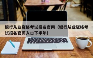 银行从业资格考试报名官网（银行从业资格考试报名官网入口下半年）