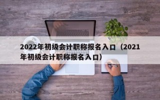 2022年初级会计职称报名入口（2021年初级会计职称报名入口）