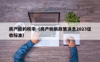 房产税的税率（房产税新政策消息2023征收标准）