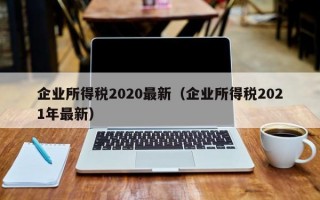 企业所得税2020最新（企业所得税2021年最新）