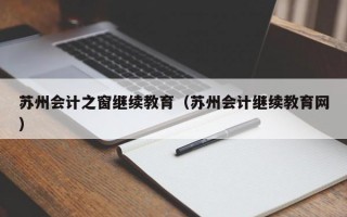 苏州会计之窗继续教育（苏州会计继续教育网）