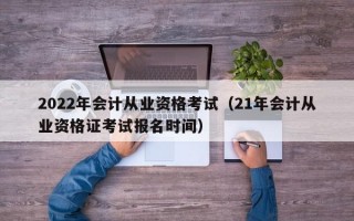 2022年会计从业资格考试（21年会计从业资格证考试报名时间）