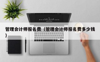 管理会计师报名费（管理会计师报名费多少钱）