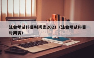 注会考试科目时间表2021（注会考试科目时间表）