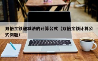 双倍余额递减法的计算公式（双倍余额计算公式例题）