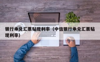 银行承兑汇票贴现利率（中信银行承兑汇票贴现利率）