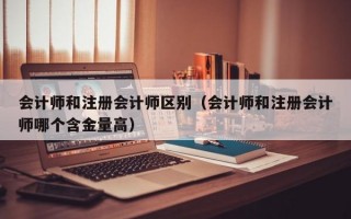 会计师和注册会计师区别（会计师和注册会计师哪个含金量高）