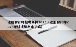 注册会计师报考条件2023（注册会计师2023考试成绩出来了吗）