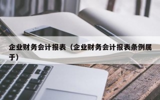 企业财务会计报表（企业财务会计报表条例属于）