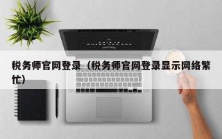 税务师官网登录（税务师官网登录显示网络繁忙）