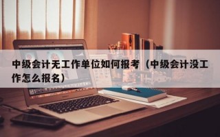 中级会计无工作单位如何报考（中级会计没工作怎么报名）