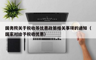 国务院关于税收等优惠政策相关事项的通知（国家对给予税收优惠）