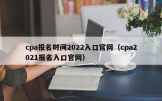 cpa报名时间2022入口官网（cpa2021报名入口官网）