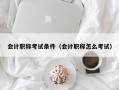 会计职称考试条件（会计职称怎么考试）