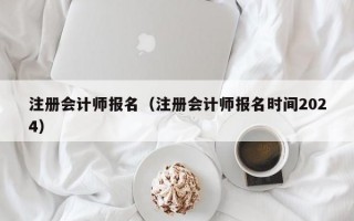 注册会计师报名（注册会计师报名时间2024）