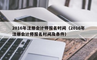 2016年注册会计师报名时间（2016年注册会计师报名时间及条件）