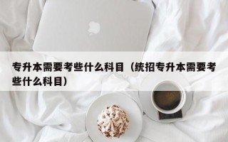 专升本需要考些什么科目（统招专升本需要考些什么科目）