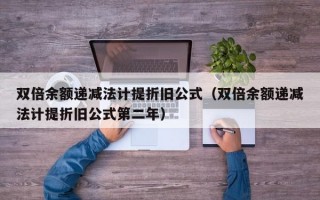 双倍余额递减法计提折旧公式（双倍余额递减法计提折旧公式第二年）