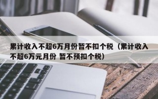 累计收入不超6万月份暂不扣个税（累计收入不超6万元月份 暂不预扣个税）