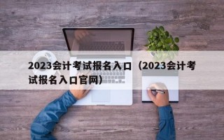 2023会计考试报名入口（2023会计考试报名入口官网）