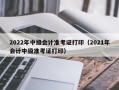 2022年中级会计准考证打印（2021年会计中级准考证打印）