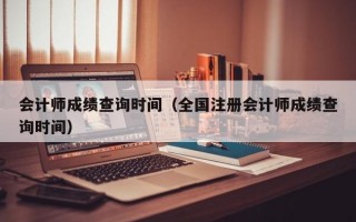 会计师成绩查询时间（全国注册会计师成绩查询时间）