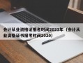 会计从业资格证报名时间2021年（会计从业资格证书报考时间2020）