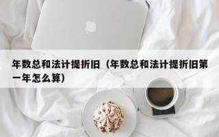 年数总和法计提折旧（年数总和法计提折旧第一年怎么算）