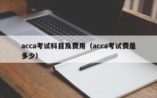 acca考试科目及费用（acca考试费是多少）