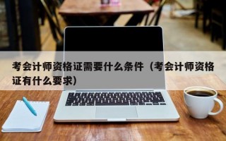 考会计师资格证需要什么条件（考会计师资格证有什么要求）