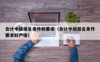 会计中级报名条件和要求（会计中级报名条件要求好严格）