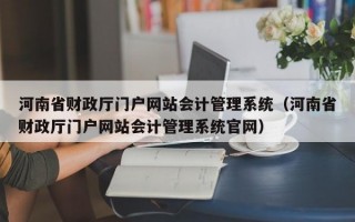 河南省财政厅门户网站会计管理系统（河南省财政厅门户网站会计管理系统官网）