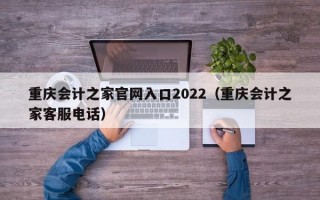 重庆会计之家官网入口2022（重庆会计之家客服电话）