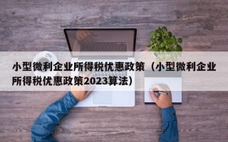 小型微利企业所得税优惠政策（小型微利企业所得税优惠政策2023算法）