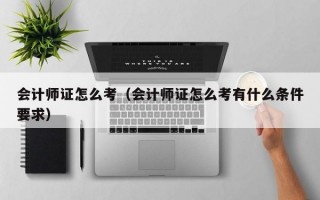 会计师证怎么考（会计师证怎么考有什么条件要求）