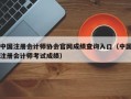 中国注册会计师协会官网成绩查询入口（中国注册会计师考试成绩）