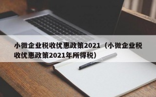 小微企业税收优惠政策2021（小微企业税收优惠政策2021年所得税）