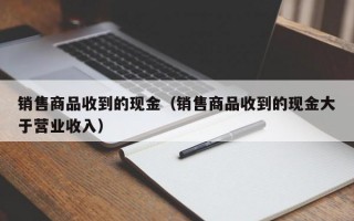 销售商品收到的现金（销售商品收到的现金大于营业收入）