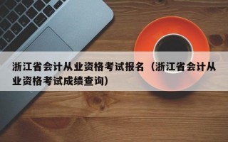 浙江省会计从业资格考试报名（浙江省会计从业资格考试成绩查询）