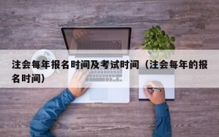 注会每年报名时间及考试时间（注会每年的报名时间）