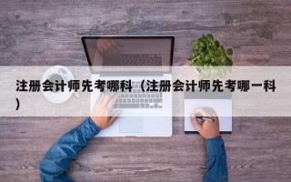 注册会计师先考哪科（注册会计师先考哪一科）