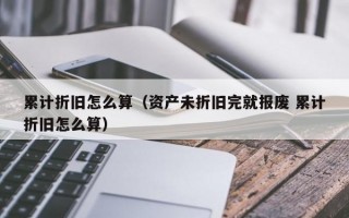 累计折旧怎么算（资产未折旧完就报废 累计折旧怎么算）