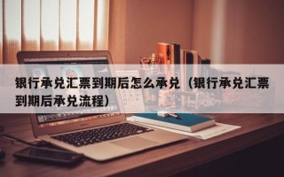 银行承兑汇票到期后怎么承兑（银行承兑汇票到期后承兑流程）