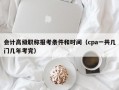 会计高级职称报考条件和时间（cpa一共几门几年考完）