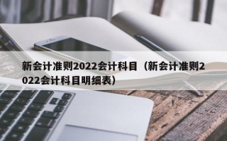 新会计准则2022会计科目（新会计准则2022会计科目明细表）