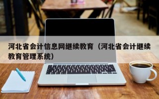 河北省会计信息网继续教育（河北省会计继续教育管理系统）