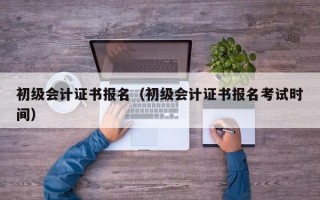 初级会计证书报名（初级会计证书报名考试时间）