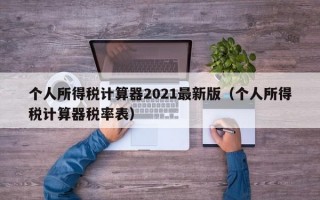 个人所得税计算器2021最新版（个人所得税计算器税率表）